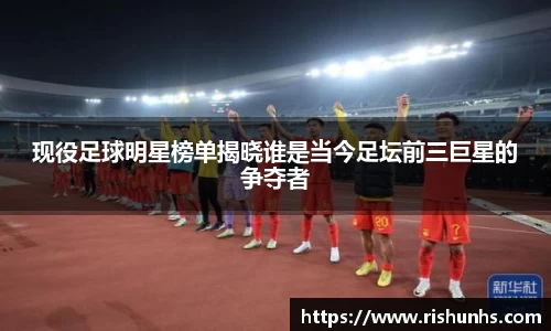 现役足球明星榜单揭晓谁是当今足坛前三巨星的争夺者