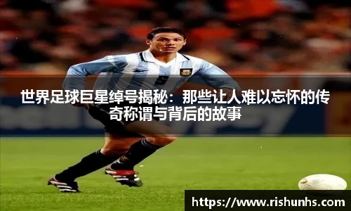 世界足球巨星绰号揭秘：那些让人难以忘怀的传奇称谓与背后的故事
