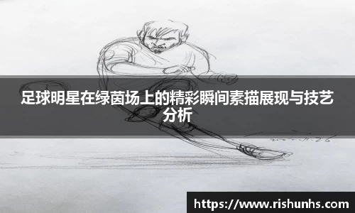 足球明星在绿茵场上的精彩瞬间素描展现与技艺分析