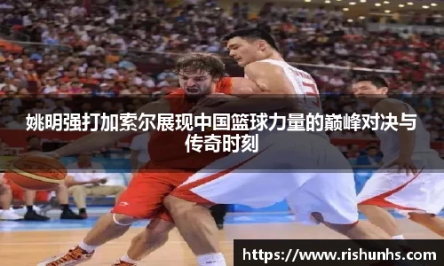 姚明强打加索尔展现中国篮球力量的巅峰对决与传奇时刻