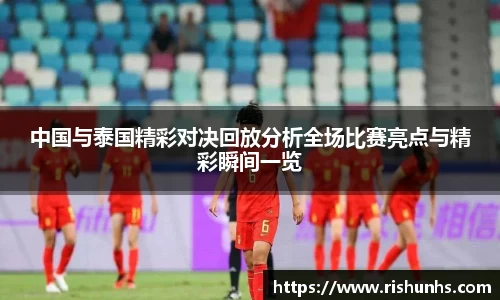 中国与泰国精彩对决回放分析全场比赛亮点与精彩瞬间一览