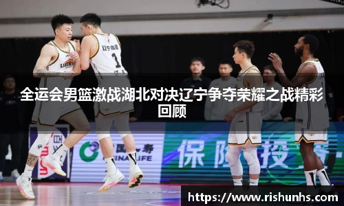 全运会男篮激战湖北对决辽宁争夺荣耀之战精彩回顾