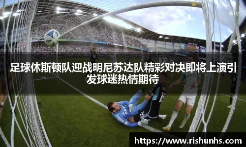 足球休斯顿队迎战明尼苏达队精彩对决即将上演引发球迷热情期待