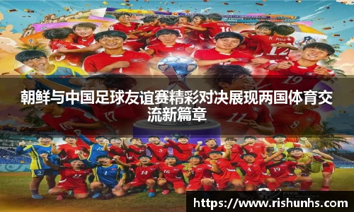 朝鲜与中国足球友谊赛精彩对决展现两国体育交流新篇章