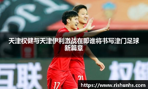 天津权健与天津伊利激战在即谁将书写津门足球新篇章